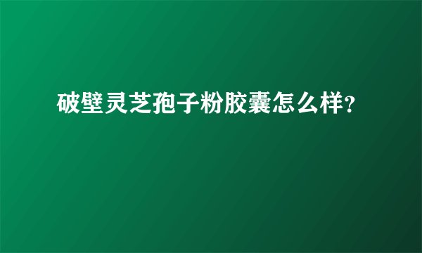 破壁灵芝孢子粉胶囊怎么样？