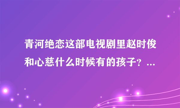 青河绝恋这部电视剧里赵时俊和心慈什么时候有的孩子?是在他和秋玲结婚之后才和心慈有的么?