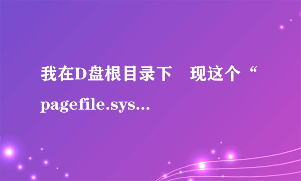 我在D盘根目录下發现这个“pagefile.sys”系统文件,这是什么文件啊?