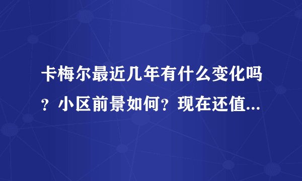 卡梅尔最近几年有什么变化吗？小区前景如何？现在还值得入手吗？