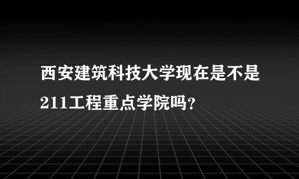 西安建筑科技大学现在是不是211工程重点学院吗？