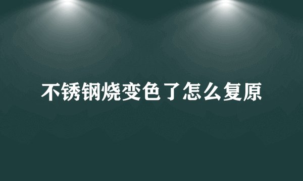 不锈钢烧变色了怎么复原