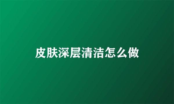 皮肤深层清洁怎么做