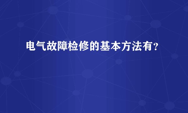 电气故障检修的基本方法有?