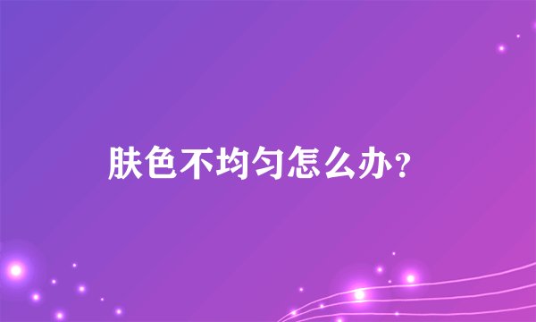 肤色不均匀怎么办？