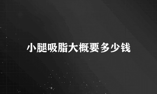 小腿吸脂大概要多少钱