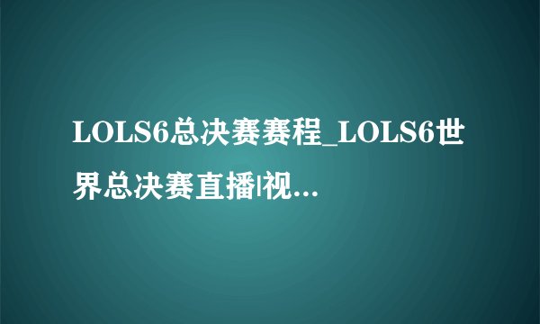 LOLS6总决赛赛程_LOLS6世界总决赛直播|视频_飞外