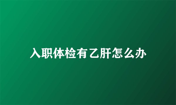 入职体检有乙肝怎么办