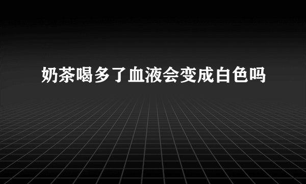 奶茶喝多了血液会变成白色吗