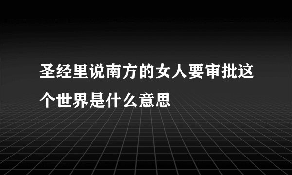 圣经里说南方的女人要审批这个世界是什么意思