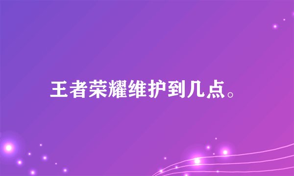 王者荣耀维护到几点。