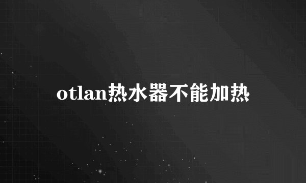 otlan热水器不能加热