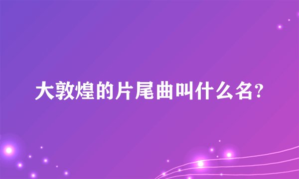 大敦煌的片尾曲叫什么名?