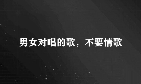 男女对唱的歌，不要情歌