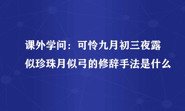 课外学问:可怜九月初三夜露似珍珠月似弓的修辞手法是什么