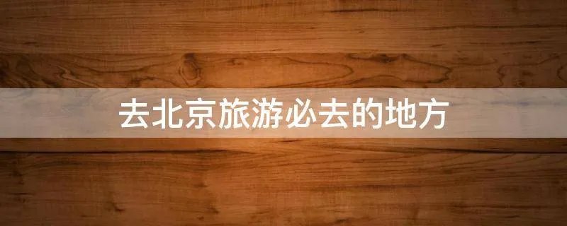 去北京旅游必去的地方