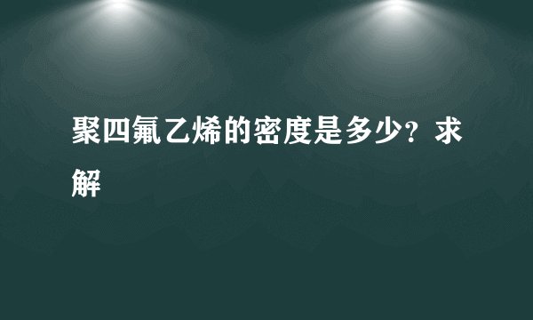 聚四氟乙烯的密度是多少？求解