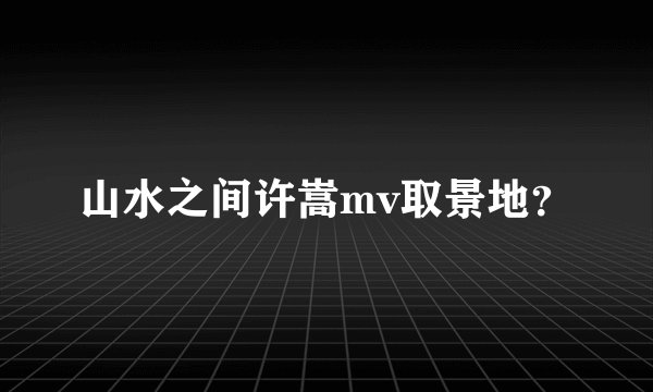 山水之间许嵩mv取景地？