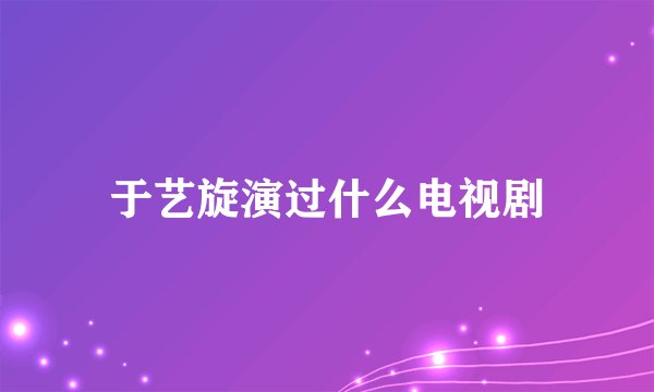 于艺旋演过什么电视剧