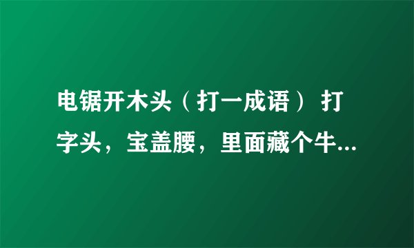 电锯开木头（打一成语） 打字头，宝盖腰，里面藏个牛魔王（打一字） 爱好旅游(打一成语）