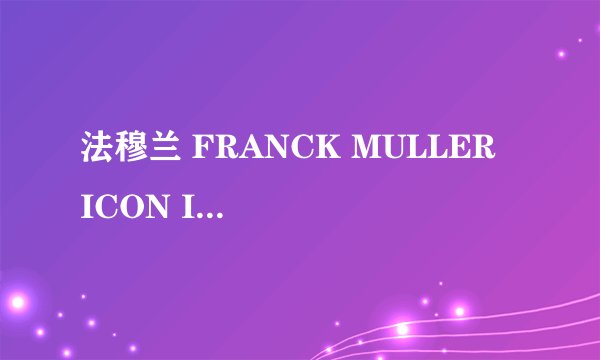 法穆兰 FRANCK MULLER  ICON I Fullback 亚洲限量腕表怎么样