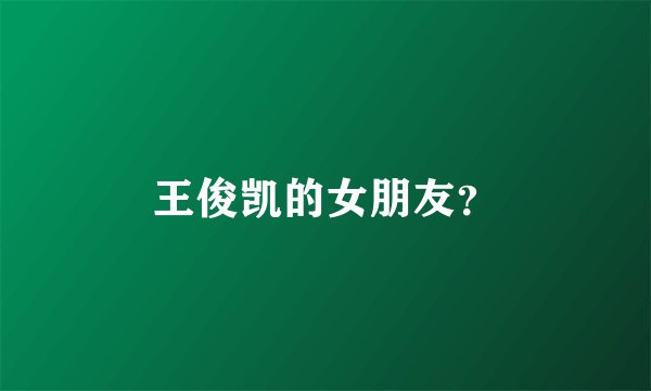 王俊凯的女朋友？
