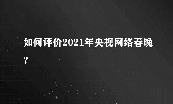如何评价2021年央视网络春晚？