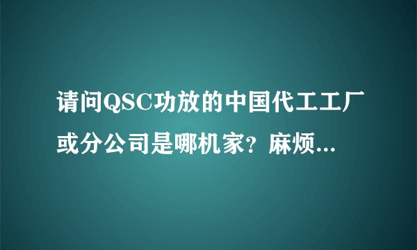 请问QSC功放的中国代工工厂或分公司是哪机家？麻烦请给出联系方式？