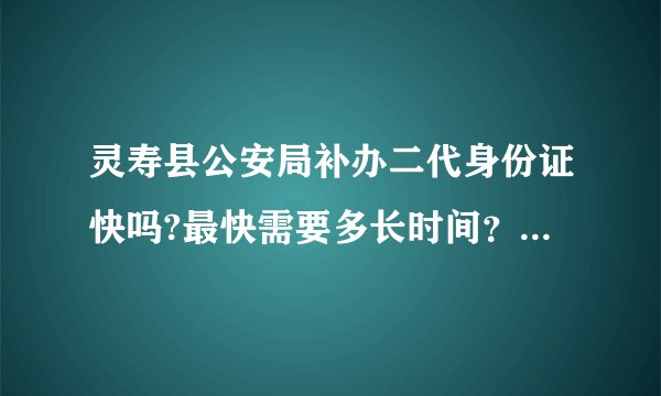 灵寿县公安局补办二代身份证快吗?最快需要多长时间？急求答案！！！谢谢！！！