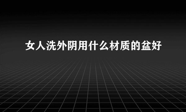 女人洗外阴用什么材质的盆好