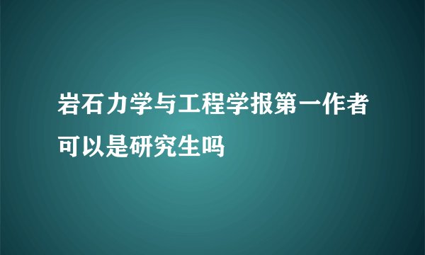 岩石力学与工程学报第一作者可以是研究生吗