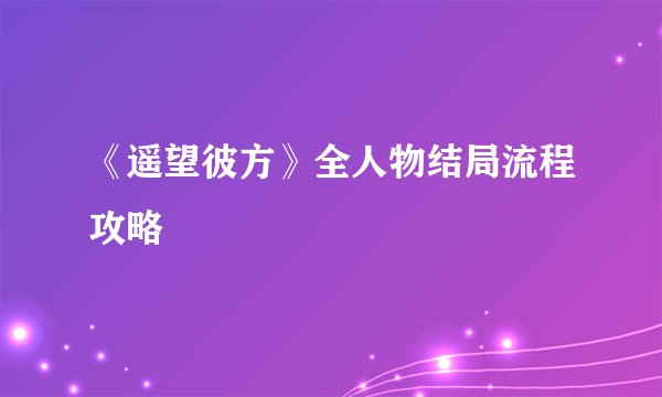 《遥望彼方》全人物结局流程攻略