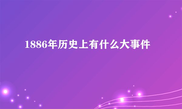 1886年历史上有什么大事件