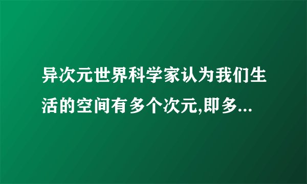 异次元世界科学家认为我们生活的空间有多个次元,即多元宇宙.这些次元是并列的,与同一条时间线平行.如果空间发生塌陷就会与时间线发生交错,时空就会崩塌,产生另一个次元宇宙.谁能用通俗一点话翻译一下 如果与有图就更千恩万谢了
