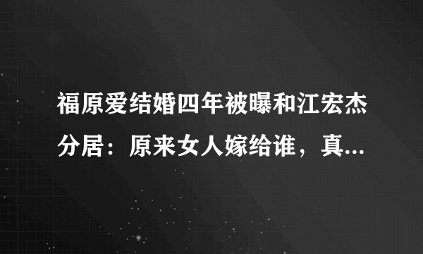 福原爱结婚四年被曝和江宏杰分居：原来女人嫁给谁，真的都会后悔