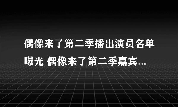 偶像来了第二季播出演员名单曝光 偶像来了第二季嘉宾名单有谁