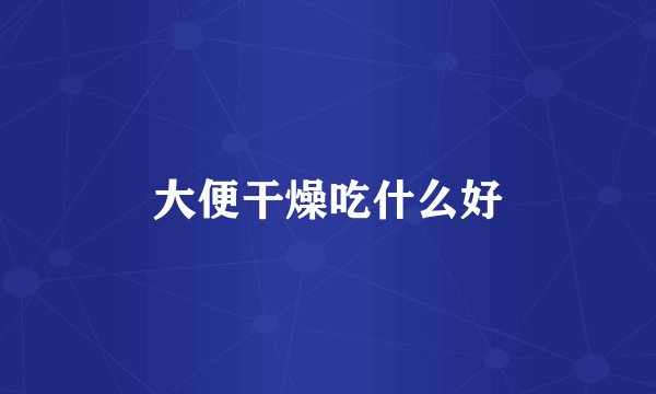 大便干燥吃什么好
