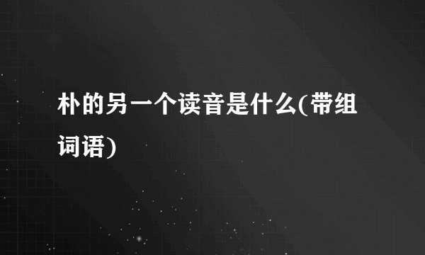 朴的另一个读音是什么(带组词语)