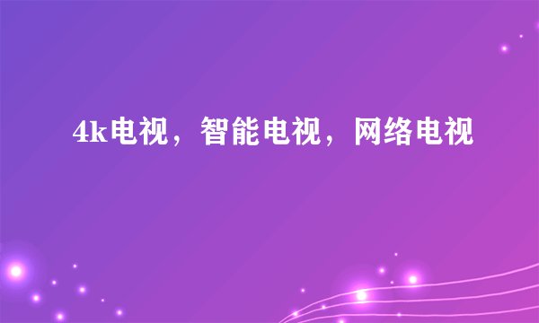 4k电视,智能电视,网络电视