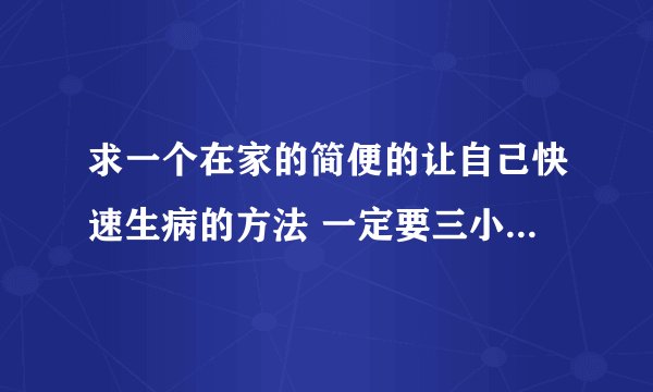 求一个在家的简便的让自己快速生病的方法 一定要三小时以内 见效快的 在线等 我很急