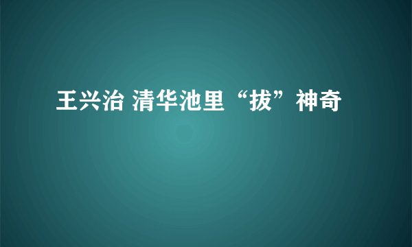 王兴治 清华池里“拔”神奇