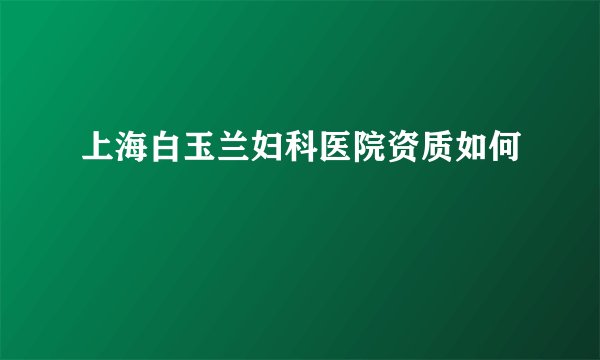 上海白玉兰妇科医院资质如何