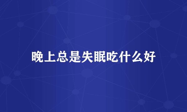 晚上总是失眠吃什么好