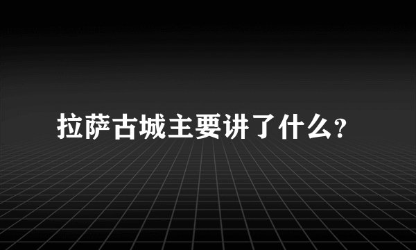 拉萨古城主要讲了什么？