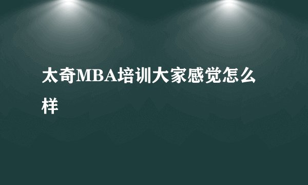 太奇MBA培训大家感觉怎么样