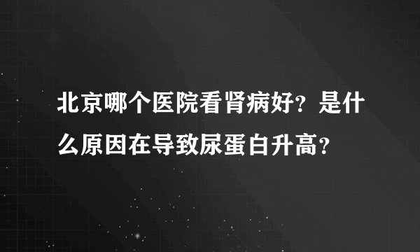 北京哪个医院看肾病好?是什么原因在导致尿蛋白升高?