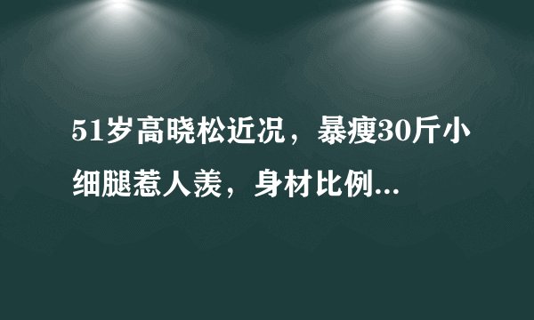51岁高晓松近况，暴瘦30斤小细腿惹人羡，身材比例让人意外