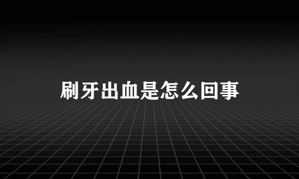 刷牙出血是怎么回事