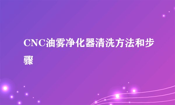 CNC油雾净化器清洗方法和步骤