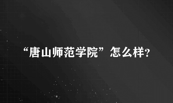 “唐山师范学院”怎么样？